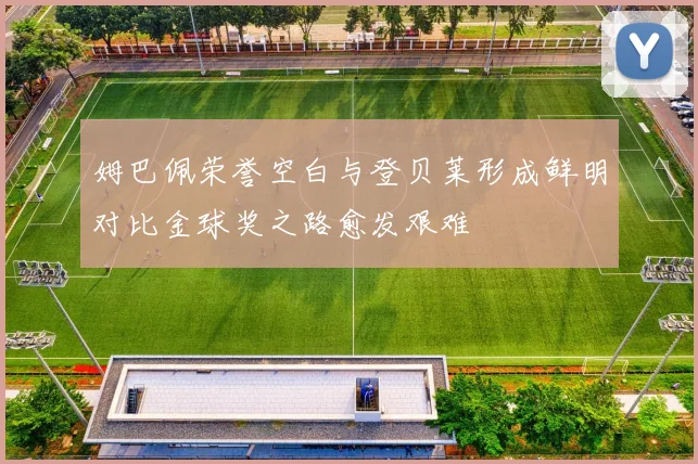 姆巴佩荣誉空白与登贝莱形成鲜明对比金球奖之路愈发艰难