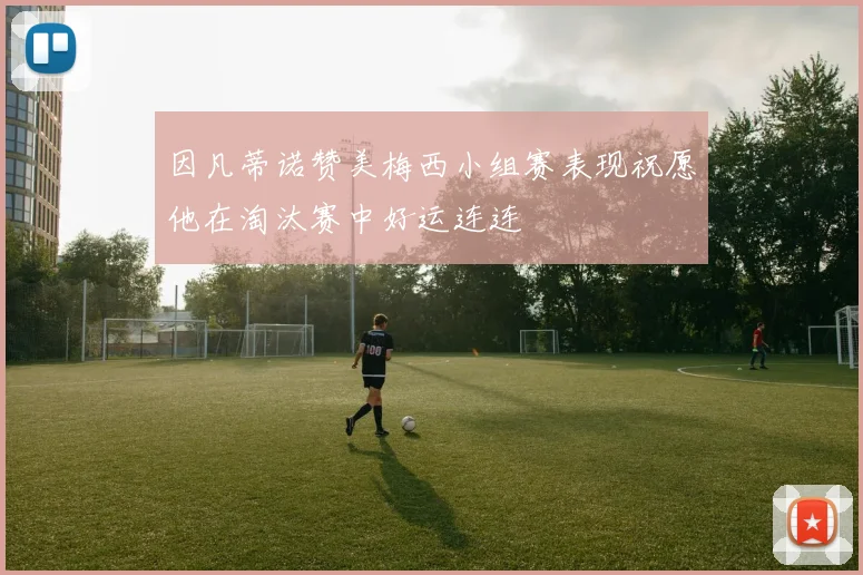 因凡蒂诺赞美梅西小组赛表现祝愿他在淘汰赛中好运连连