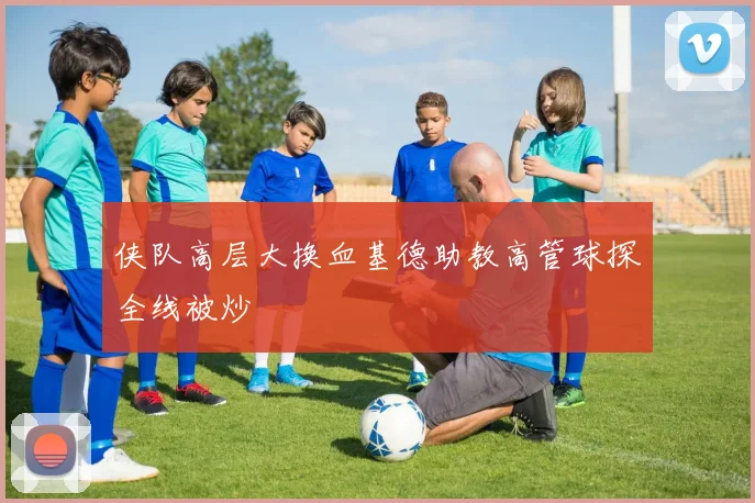 侠队高层大换血基德助教高管球探全线被炒