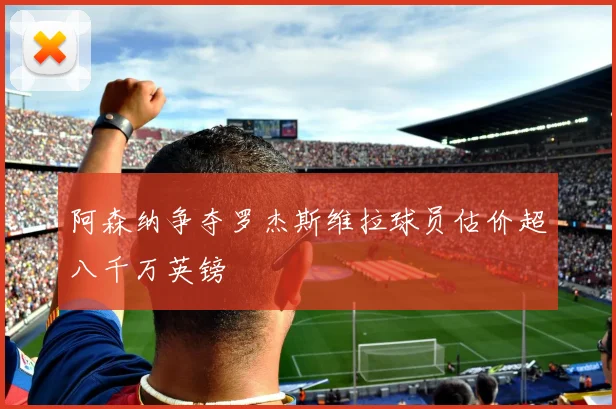 阿森纳争夺罗杰斯维拉球员估价超八千万英镑