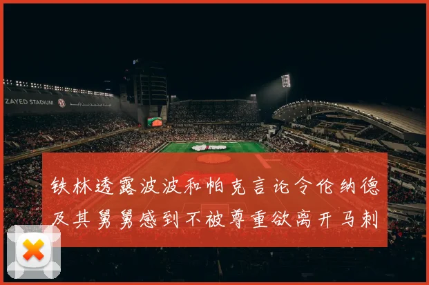 铁林透露波波和帕克言论令伦纳德及其舅舅感到不被尊重欲离开马刺