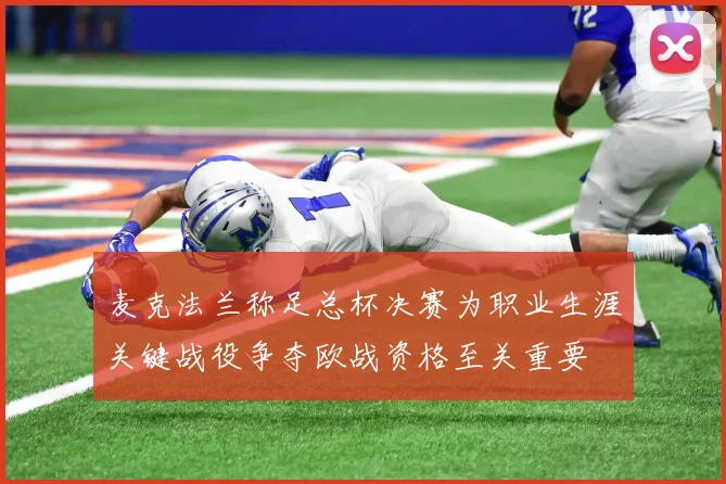 麦克法兰称足总杯决赛为职业生涯关键战役争夺欧战资格至关重要