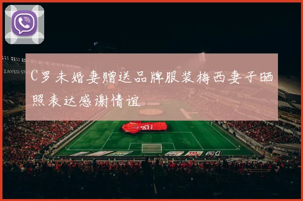 C罗未婚妻赠送品牌服装梅西妻子晒照表达感谢情谊