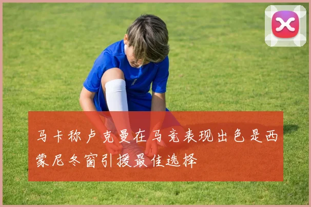 马卡称卢克曼在马竞表现出色是西蒙尼冬窗引援最佳选择