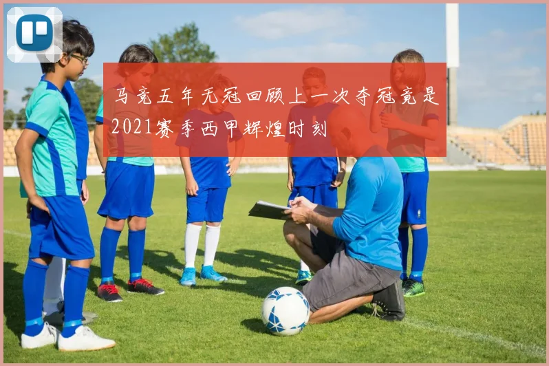 马竞五年无冠回顾上一次夺冠竟是2021赛季西甲辉煌时刻