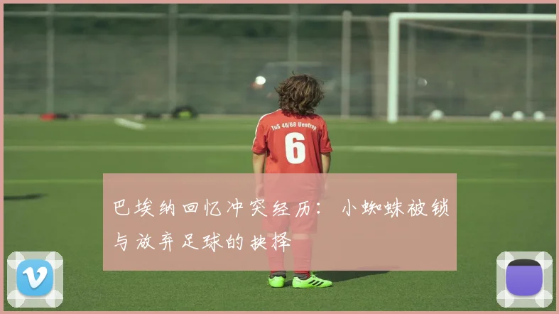 巴埃纳回忆冲突经历：小蜘蛛被锁与放弃足球的抉择
