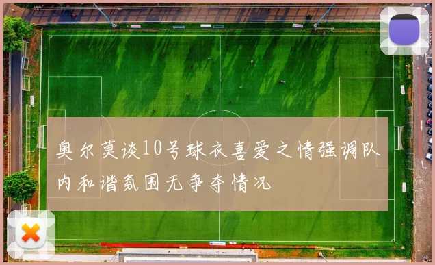 奥尔莫谈10号球衣喜爱之情强调队内和谐氛围无争夺情况