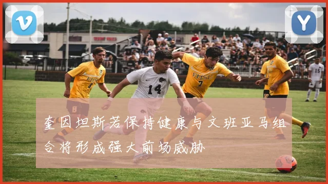 奎因坦斯若保持健康与文班亚马组合将形成强大前场威胁