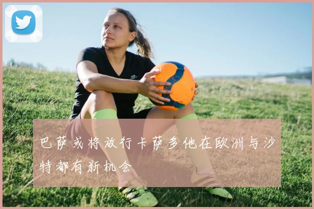 巴萨或将放行卡萨多他在欧洲与沙特都有新机会